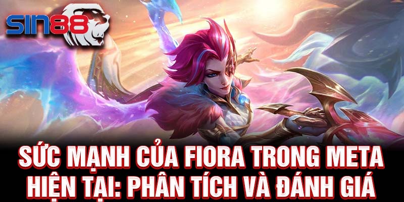 Sức mạnh của fiora trong meta hiện tại: phân tích và đánh giá